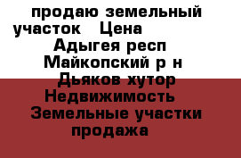 продаю земельный участок › Цена ­ 120 000 - Адыгея респ., Майкопский р-н, Дьяков хутор Недвижимость » Земельные участки продажа   